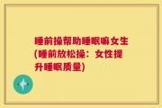 睡前操帮助睡眠嘛女生(睡前放松操：女性提升睡眠质量)