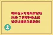 哪款香水对睡眠有帮助效果(了解哪种香水能够促进睡眠效果最佳)