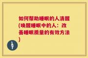 如何帮助睡眠的人清醒(唤醒睡眠中的人：改善睡眠质量的有效方法)