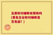 五黑粉对睡眠有帮助吗(黑色五谷粉对睡眠是否有益？)