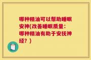 哪种精油可以帮助睡眠安神(改善睡眠质量：哪种精油有助于安抚神经？)