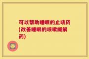 可以帮助睡眠的止咳药(改善睡眠的咳嗽缓解药)