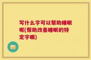 写什么字可以帮助睡眠呢(帮助改善睡眠的特定字眼)