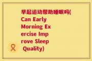 早起运动帮助睡眠吗(Can Early Morning Exercise Improve Sleep Quality)
