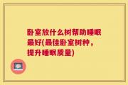 卧室放什么树帮助睡眠最好(最佳卧室树种，提升睡眠质量)