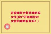开窗睡觉会帮助睡眠吗女生(窗户开着睡觉对女性的睡眠有益吗？)