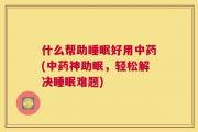 什么帮助睡眠好用中药(中药神助眠，轻松解决睡眠难题)