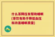 什么茶降压有帮助睡眠(茶饮有助于降低血压和改善睡眠质量)