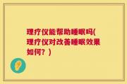 理疗仪能帮助睡眠吗(理疗仪对改善睡眠效果如何？)