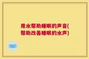 用水帮助睡眠的声音(帮助改善睡眠的水声)