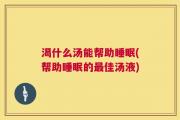 渴什么汤能帮助睡眠(帮助睡眠的最佳汤液)