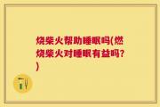 烧柴火帮助睡眠吗(燃烧柴火对睡眠有益吗？)