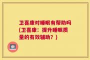 卫喜康对睡眠有帮助吗(卫喜康：提升睡眠质量的有效辅助？)