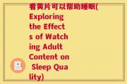 看黄片可以帮助睡眠(Exploring the Effects of Watching Adult Content on Sleep Quality)