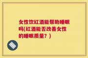 女性饮红酒能帮助睡眠吗(红酒能否改善女性的睡眠质量？)