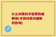 什么材质的手链帮助睡眠呢(手链材质对睡眠的影响)