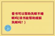 看书可以帮助失眠不睡眠吗(读书能帮助缓解失眠吗？)