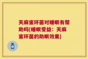 天麻蜜环菌对睡眠有帮助吗(睡眠受益：天麻蜜环菌的助眠效果)