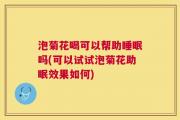 泡菊花喝可以帮助睡眠吗(可以试试泡菊花助眠效果如何)