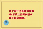 早上喝什么茶能帮助睡眠(早晨饮用哪种茶有助于促进睡眠？)