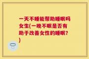 一天不睡能帮助睡眠吗女生(一晚不眠是否有助于改善女性的睡眠？)