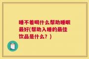 睡不着喝什么帮助睡眠最好(帮助入睡的最佳饮品是什么？)