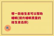 哪一款维生素可以帮助睡眠(提升睡眠质量的维生素选择)
