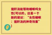 猪肝汤能帮助睡眠吗女性(可以的，这是一个新的建议：“女性睡眠：猪肝汤的神奇效果”)