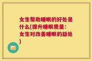 女生帮助睡眠的好处是什么(提升睡眠质量：女生对改善睡眠的益处)