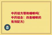 中药组方帮助睡眠吗(中药组合：改善睡眠的有效配方)