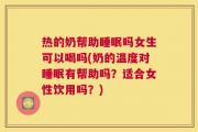 热的奶帮助睡眠吗女生可以喝吗(奶的温度对睡眠有帮助吗？适合女性饮用吗？)