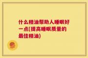 什么精油帮助人睡眠好一点(提高睡眠质量的最佳精油)