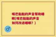 嘴巴黏黏的声音帮助睡眠(嘴巴黏黏的声音 如何改进睡眠？)