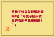 用梳子梳头发能帮助睡眠吗(“用梳子梳头发是否有助于改善睡眠？”)