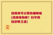 挠痒痒可以帮助睡眠嘛(挠痒痒助眠？科学揭秘舒眠之道)