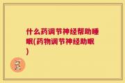 什么药调节神经帮助睡眠(药物调节神经助眠)