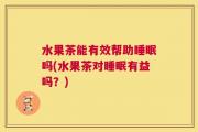 水果茶能有效帮助睡眠吗(水果茶对睡眠有益吗？)