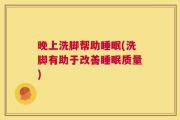 晚上洗脚帮助睡眠(洗脚有助于改善睡眠质量)