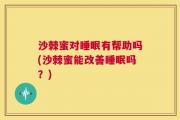 沙棘蜜对睡眠有帮助吗(沙棘蜜能改善睡眠吗？)