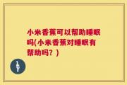 小米香蕉可以帮助睡眠吗(小米香蕉对睡眠有帮助吗？)