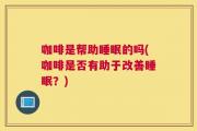 咖啡是帮助睡眠的吗(咖啡是否有助于改善睡眠？)