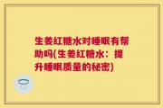 生姜红糖水对睡眠有帮助吗(生姜红糖水：提升睡眠质量的秘密)