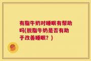 有脂牛奶对睡眠有帮助吗(脱脂牛奶是否有助于改善睡眠？)
