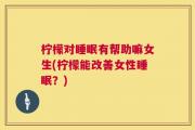 柠檬对睡眠有帮助嘛女生(柠檬能改善女性睡眠？)
