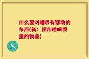 什么要对睡眠有帮助的东西(新：提升睡眠质量的物品)