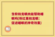 生粉和龙眼肉能帮助睡眠吗(粉红果和龙眼：促进睡眠的神奇效果)