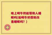 晚上喝牛奶能帮助人睡眠吗(能喝牛奶帮助改善睡眠吗？)