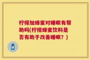 柠檬加蜂蜜对睡眠有帮助吗(柠檬蜂蜜饮料是否有助于改善睡眠？)