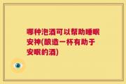 哪种泡酒可以帮助睡眠安神(酿造一杯有助于安眠的酒)