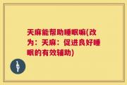 天麻能帮助睡眠嘛(改为：天麻：促进良好睡眠的有效辅助)